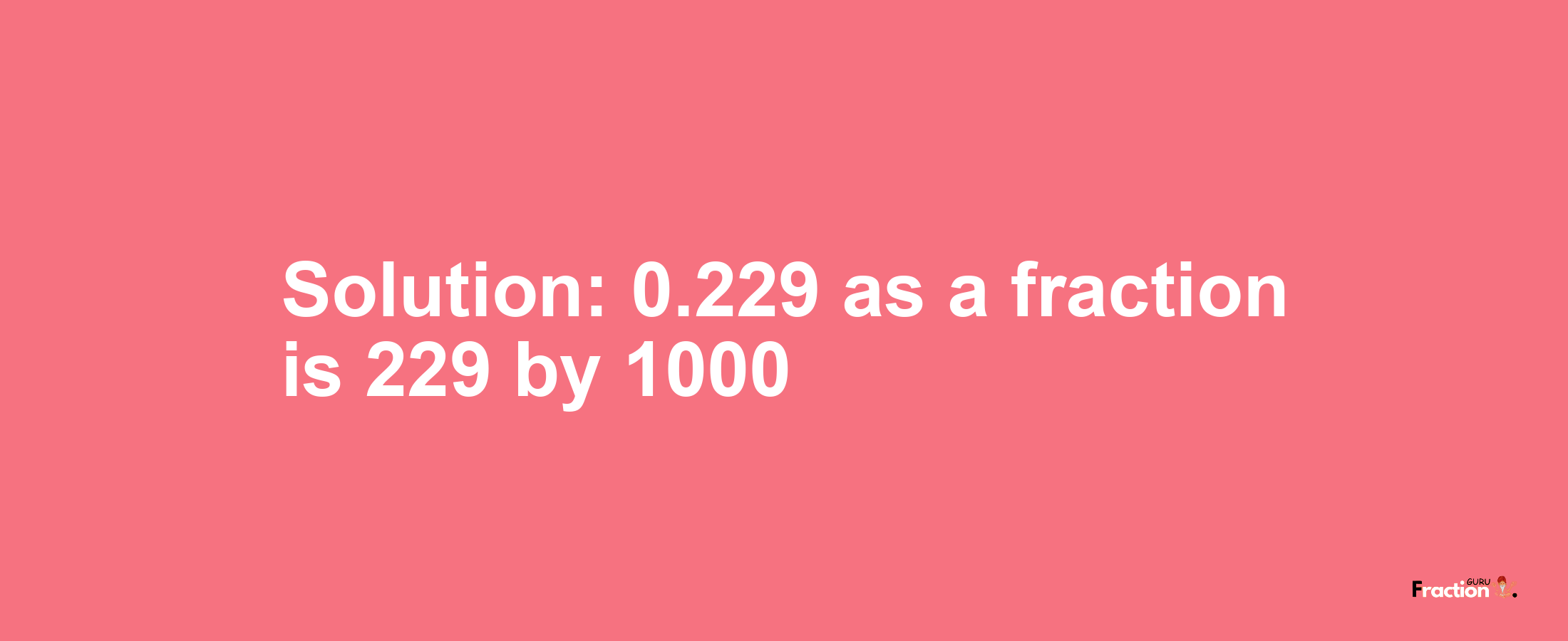 Solution:0.229 as a fraction is 229/1000